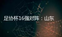 足协杯16强对阵：山东泰山vs青岛青春岛