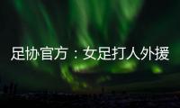 足协官方�：女足打人外援停赛10场罚款2万
