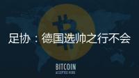 足协

：德国选帅之行不会确定最后的人选