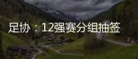 足协	：12强赛分组抽签仪式在6月24日进行