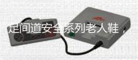 足间道安全系列老人鞋�，有效避免可怕的意外“摔倒”