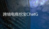 跨境电商挖宝ChatGPT
，关键是能不能问出好问题