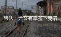 跟队：尤文有意签下克洛斯
，不想与罗马和埃弗顿竞价韦斯利