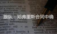 跟队�：邓弗里斯合同中确实有解约金条款，有效期持续到7月底
