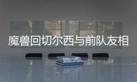 魔兽回切尔西与前队友相聚 尤文欲趁火打劫魔兽？