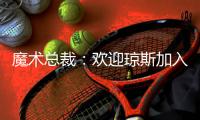 魔术总裁：欢迎琼斯加入，他会成为年轻核心的导师
