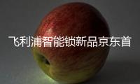 飞利浦智能锁新品京东首发，共同助推C2M反向定制变革