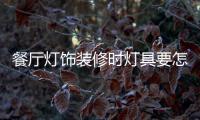 餐厅灯饰装修时灯具要怎样选择
，安装和保养