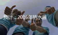 预计：2016年热水器市场继续增速放缓
