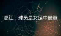 高红：球员是女足中最重要的元素	，政策制定要服务运动员