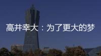 高井幸大�：为了更大的梦想我决定离队；我在川崎得到了成长