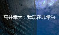 高井幸大：我现在非常兴奋�，首要任务是在热刺获得出场机会