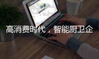 高消费时代，智能厨卫企业必须面对高成本