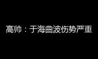 高帅：于海曲波伤势严重 曲波听到了半月板响声