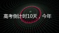 高考倒计时10天，今年有这些新变化！