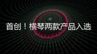 首创！横琴两款产品入选广东省已获批创新药械产品目录