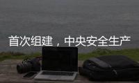 首次组建，中央安全生产考核巡查组开展明查暗访