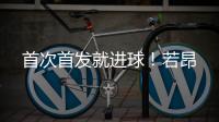 首次首发就进球！若昂