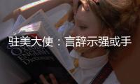 驻美大使	：言辞示强或手段强硬都不是有效外交政策
