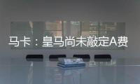 马卡：皇马尚未敲定A费的转会
，但已经接近与本菲卡达成协议