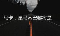 马卡：皇马vs巴黎将是阿隆索和恩里克教练时代首次交手