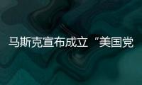 马斯克宣布成立“美国党”后
，又回应“参选时间”：明年