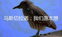 马斯切拉诺：我们原本想让梅西休息
	，但丢球后我们压力很大