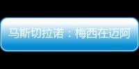 马斯切拉诺
：梅西在迈阿密很开心，他在这里安静生活并享受足球