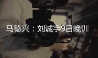 马德兴	：刘诚宇9日晚训练仍单练，是大腿后侧肌肉群受伤