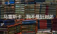 马雷斯卡：我不是针对弟媳备战的；不认为我们是夺冠热门