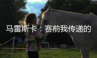 马雷斯卡：赛前我传递的信息是
，让对手明白我们来这里是为获胜