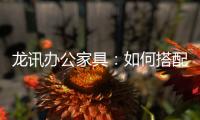 龙讯办公家具
：如何搭配家具提升美感与空间感