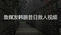 鲁媒发韩鹏昔日救人视频：2020年韩鹏10秒捞起落水男童