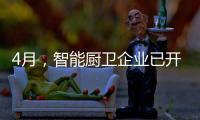 4月，智能厨卫企业已开始预销售�、预招商