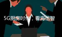 5G厨房时代
，看海信智能厨卫如何让科技动情