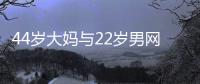 44岁大妈与22岁男网友奔现，初次见面就发生关系，丝袜凌乱