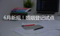 6月新规！婚姻登记试点跨省通办 20城可异地交易二手车