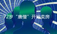 72岁“唐僧”开始卖房！和陈丽华33年感情成笑话
，百亿财产成空？