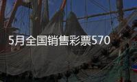 5月全国销售彩票570.36亿元	，同比增长19.8%