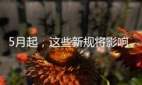 5月起，这些新规将影响你我生活→