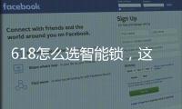 618怎么选智能锁
，这几点值得关注