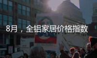 8月
，全铝家居价格指数止跌回升