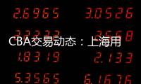 CBA交易动态�：上海用23岁小将，换回江苏全明星级别后卫
