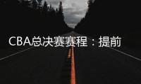 CBA总决赛赛程：提前3天5月7日开打 最晚23日产生总冠军