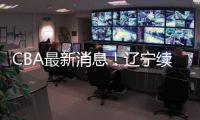 CBA最新消息�！辽宁续约洛佩斯	，北京交易范子铭，福建试训杨曦皓