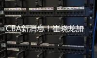 CBA新消息
！崔晓龙加盟上海	，宁波签下欧洲名帅�，多队哄抢萨姆纳
