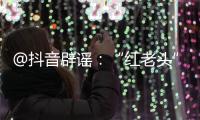 @抖音辟谣：“红老头”事件“已核实237人身份”“11人HIV阳性”等为谣言
	，已处置相关谣言1.4万余条
