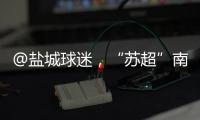 @盐城球迷，“苏超”南通赛区场地变更
！