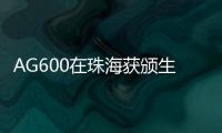 AG600在珠海获颁生产许可证，正式迈入批量生产阶段