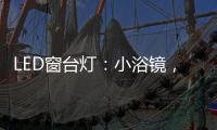 LED窗台灯：小浴镜
，大魅力	，更讲究。
